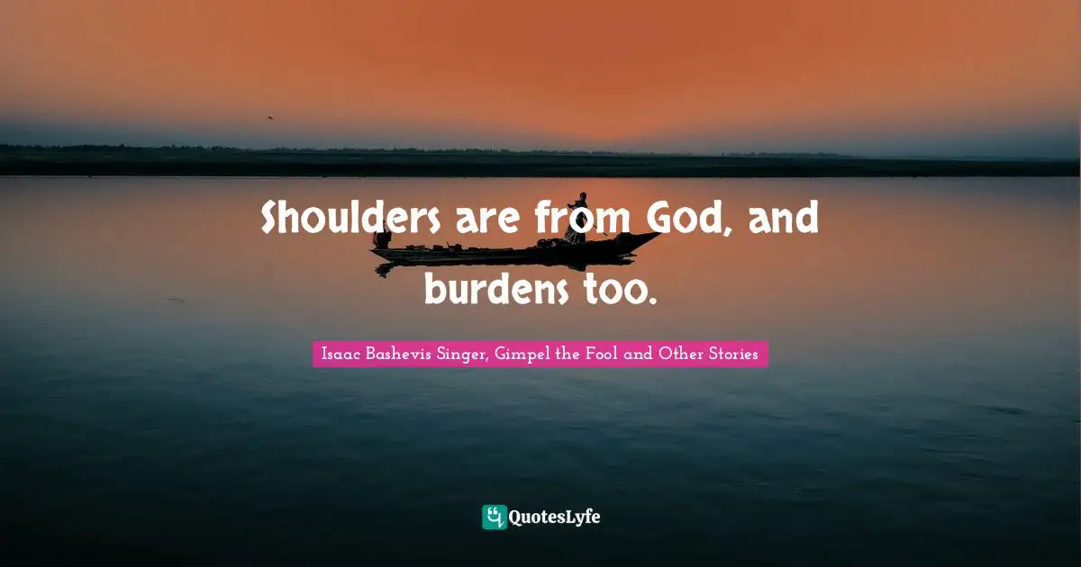 Shoulders are from God, and burdens too.
