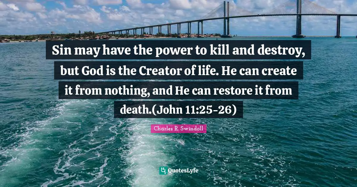 Creator God Quotes: "Sin may have the power to kill and destroy, but God is the Creator of life. He can create it from nothing, and He can restore it from death.(John 11:25-26)"