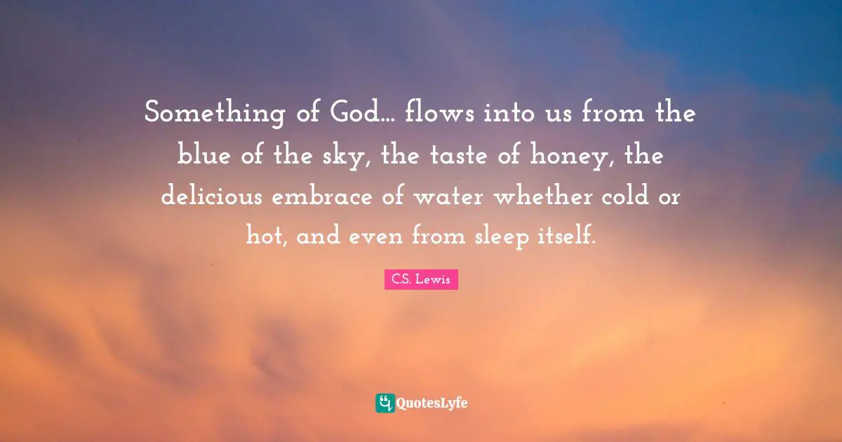 Something of God... flows into us from the blue of the sky, the taste of honey, the delicious embrace of water whether cold or hot, and even from sleep itself.