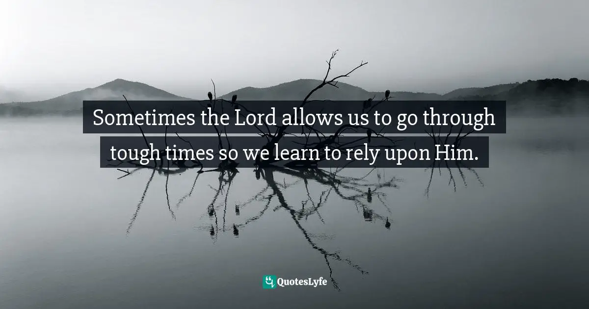 Sometimes the Lord allows us to go through tough times so we learn to rely upon Him.