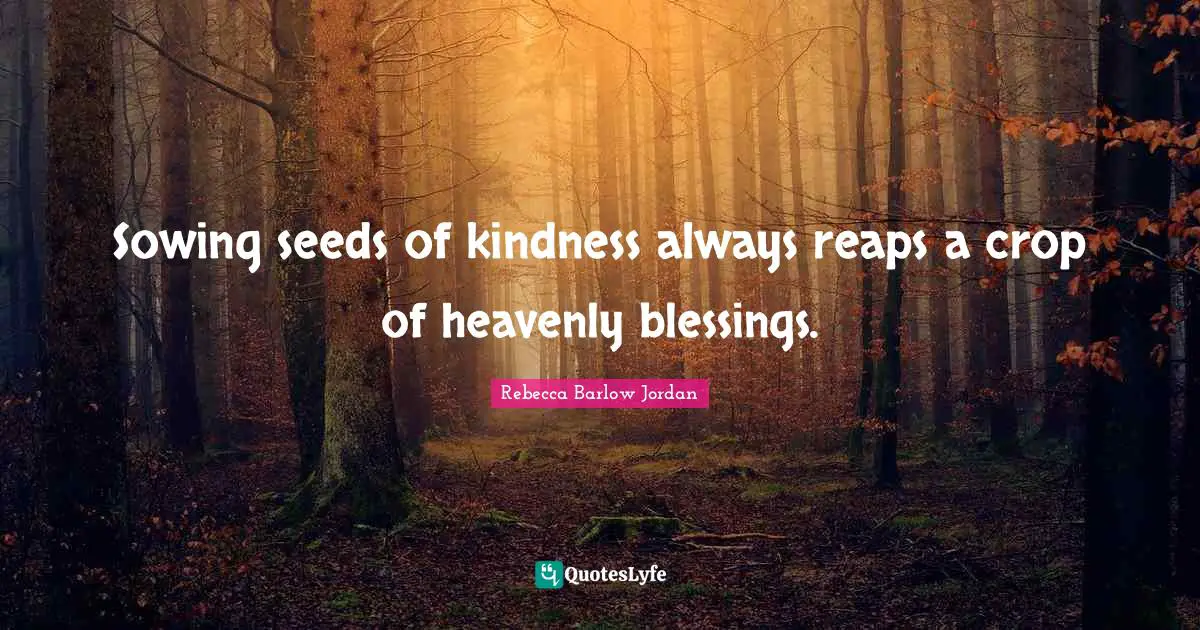 Sowing seeds of kindness always reaps a crop of heavenly blessings.