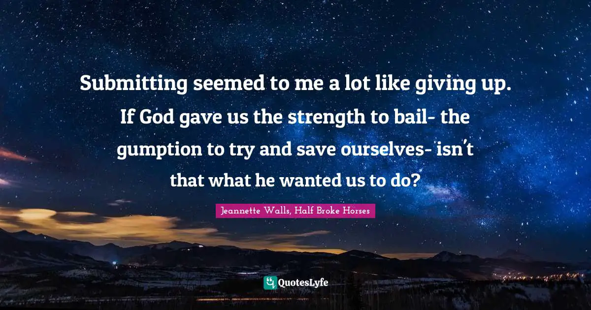 Jeannette Walls, Half Broke Horses Quotes: "Submitting seemed to me a lot like giving up. If God gave us the strength to bail- the gumption to try and save ourselves- isn't that what he wanted us to do?"