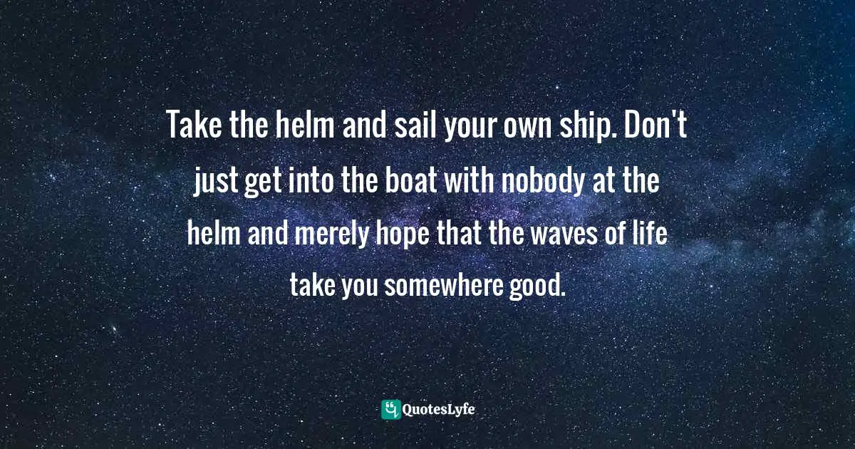 Joyce Meyer, Living Beyond Your Feelings: Controlling Emotions So They Don't Control You Quotes: "Take the helm and sail your own ship. Don't just get into the boat with nobody at the helm and merely hope that the waves of life take you somewhere good."