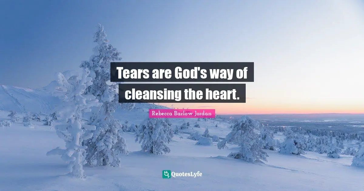 Tears are God's way of cleansing the heart.