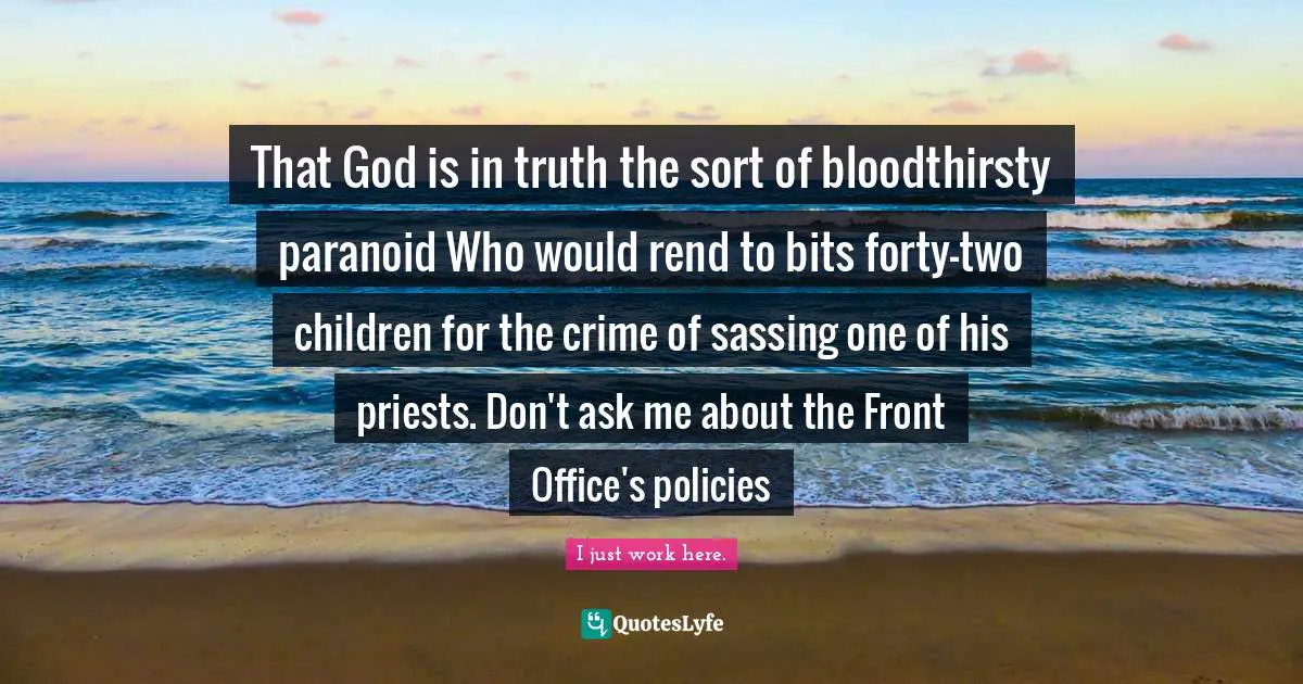 That God is in truth the sort of bloodthirsty paranoid Who would rend to bits forty-two children for the crime of sassing one of his priests. Don't ask me about the Front Office's policies