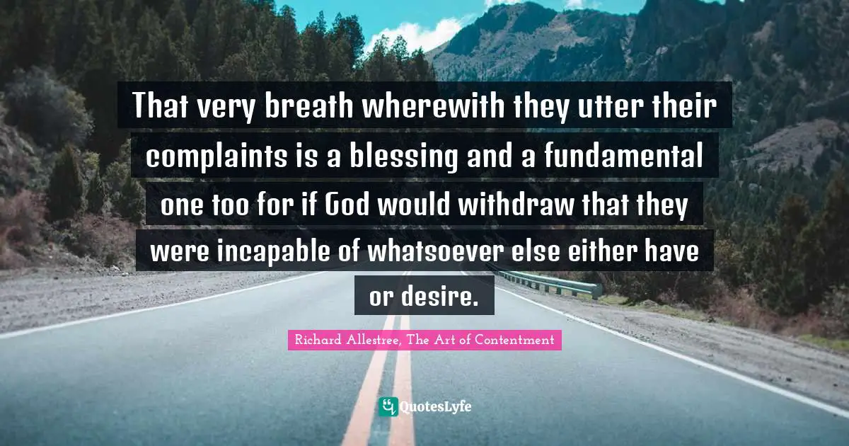 That very breath wherewith they utter their complaints is a blessing and a fundamental one too for if God would withdraw that they were incapable of whatsoever else either have or desire.