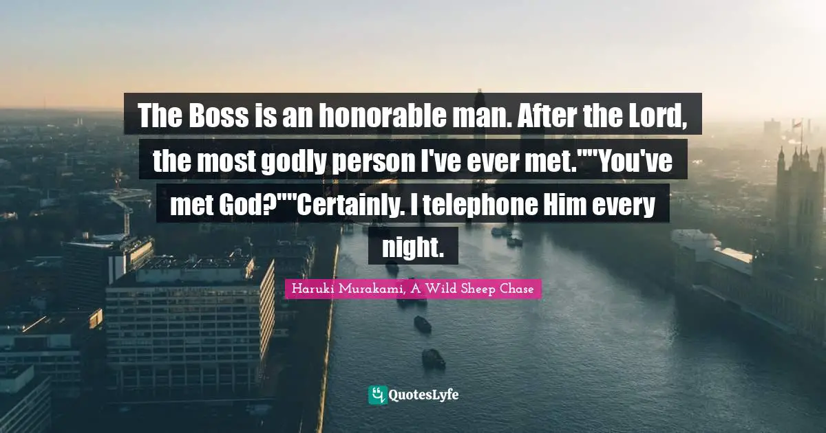 The Boss is an honorable man. After the Lord, the most godly person I've ever met.""You've met God?""Certainly. I telephone Him every night.