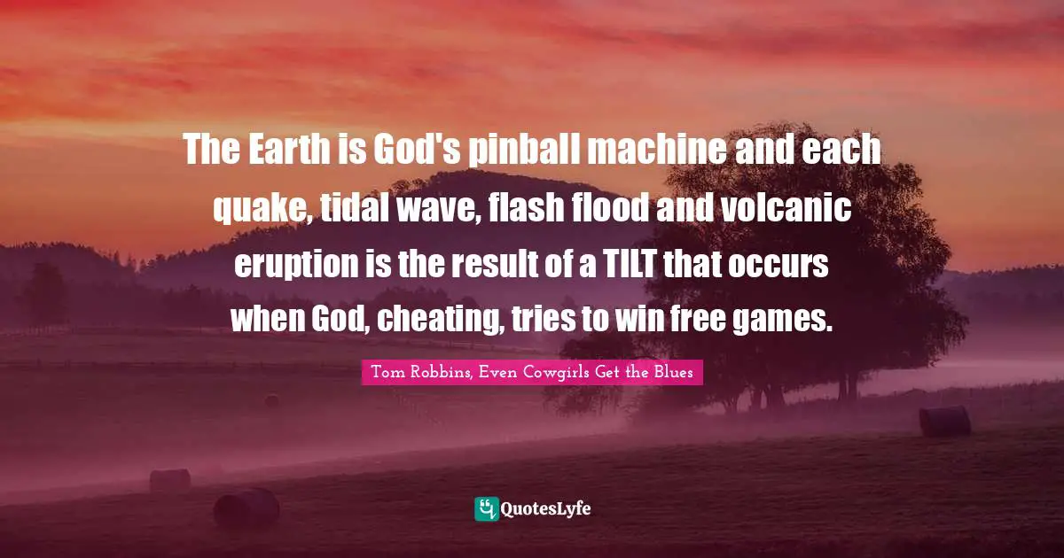 Tom Robbins Quotes: "The Earth is God's pinball machine and each quake, tidal wave, flash flood and volcanic eruption is the result of a TILT that occurs when God, cheating, tries to win free games."
