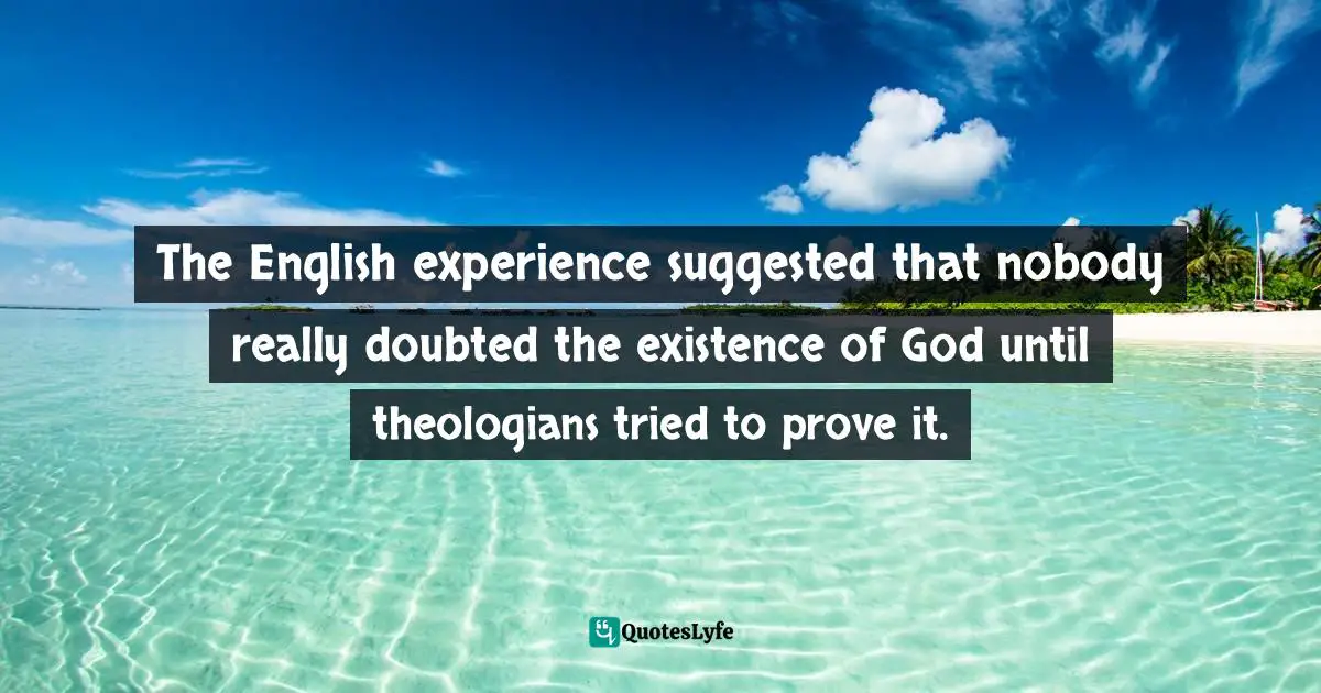 Theology Quotes: "The English experience suggested that nobody really doubted the existence of God until theologians tried to prove it."