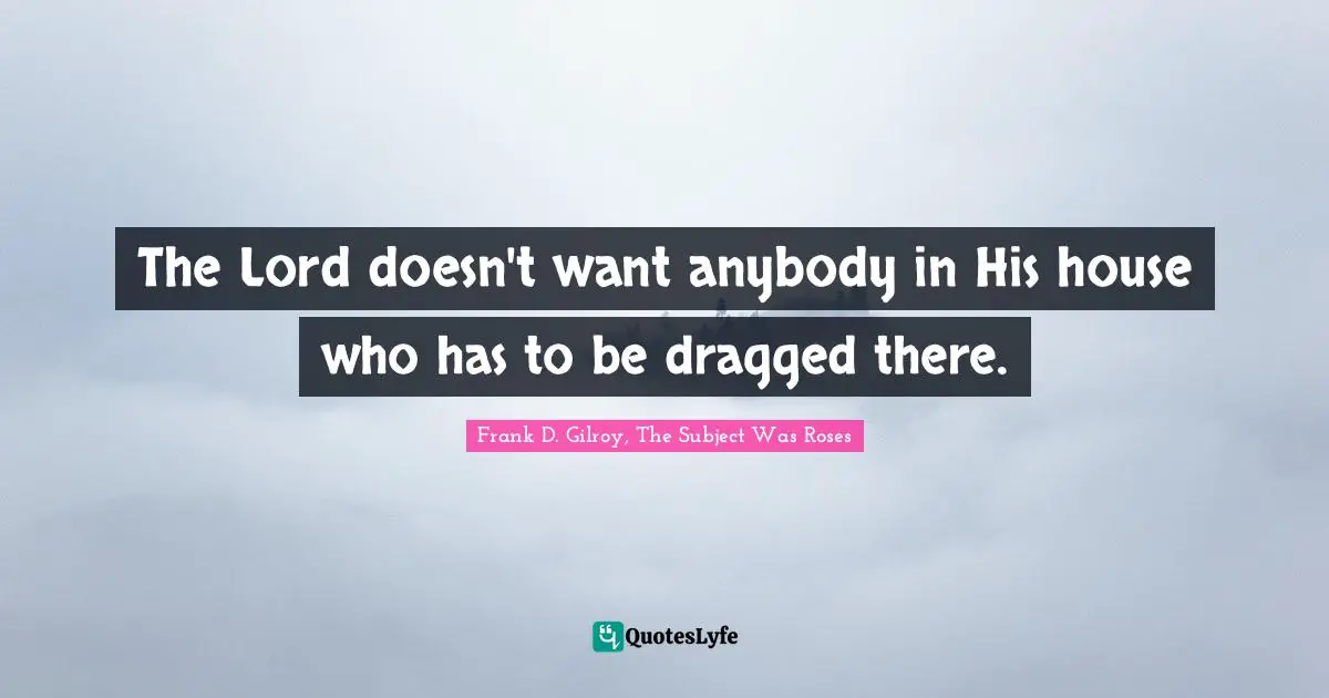 Frank D. Gilroy, The Subject Was Roses Quotes: "The Lord doesn't want anybody in His house who has to be dragged there."