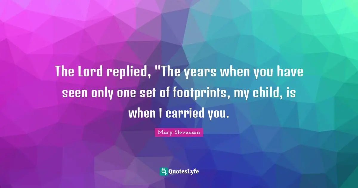 The Lord replied, "The years when you have seen only one set of footprints, my child, is when I carried you.