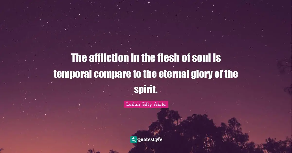 The affliction in the flesh of soul is temporal compare to the eternal glory of the spirit.