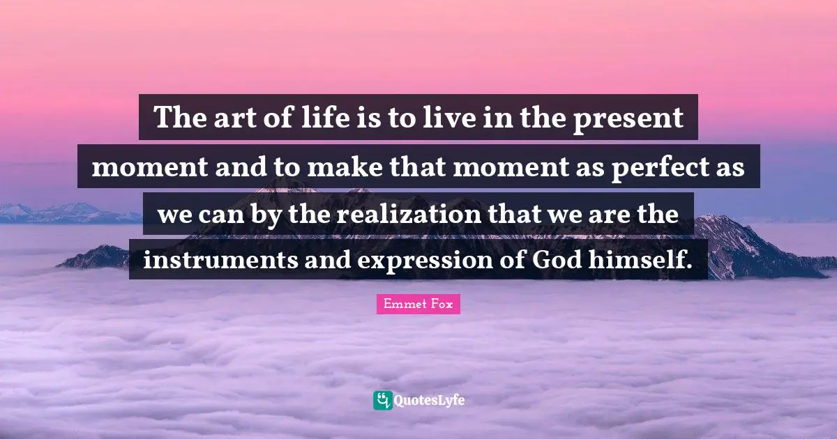 The art of life is to live in the present moment and to make that moment as perfect as we can by the realization that we are the instruments and expression of God himself.