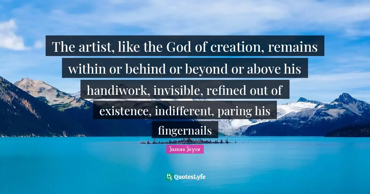 The artist, like the God of creation, remains within or behind or beyond or above his handiwork, invisible, refined out of existence, indifferent, paring his fingernails