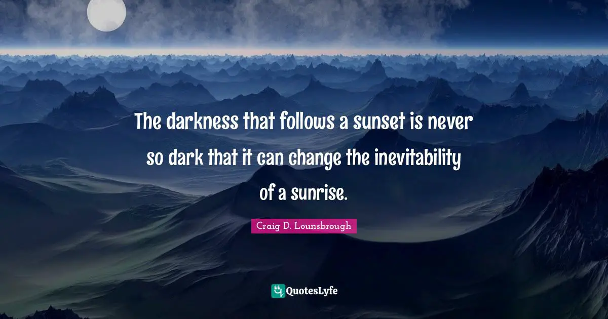 The darkness that follows a sunset is never so dark that it can change the inevitability of a sunrise.