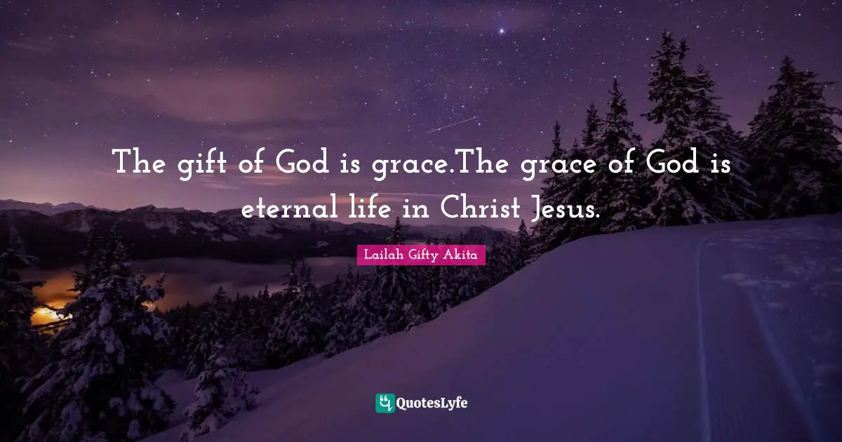 The gift of God is grace.The grace of God is eternal life in Christ Jesus.