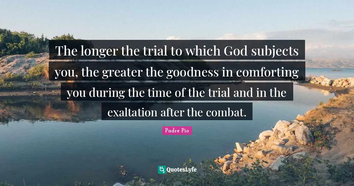 The longer the trial to which God subjects you, the greater the goodness in comforting you during the time of the trial and in the exaltation after the combat.