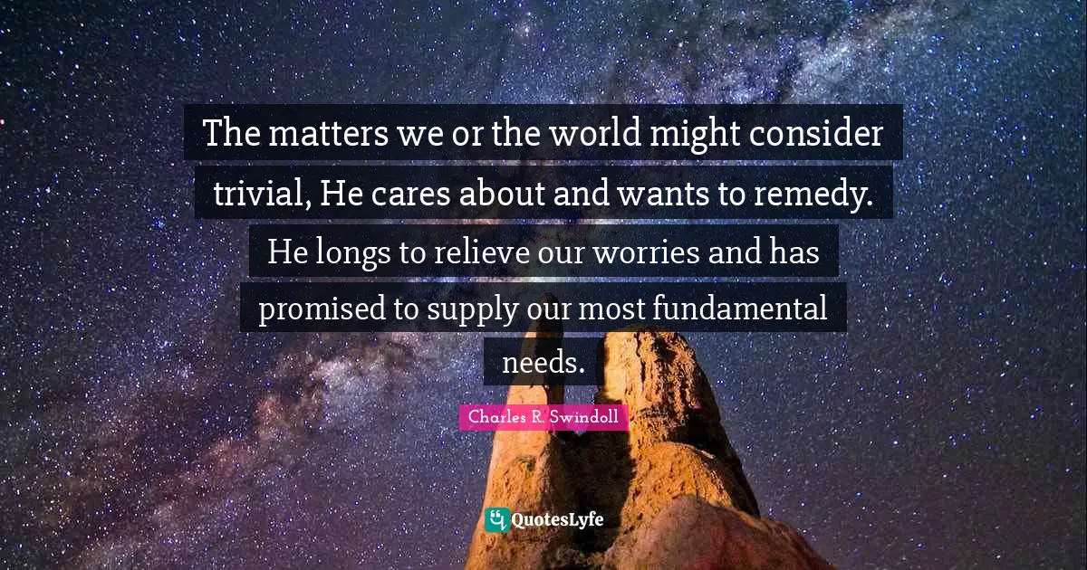 The matters we or the world might consider trivial, He cares about and wants to remedy. He longs to relieve our worries and has promised to supply our most fundamental needs.