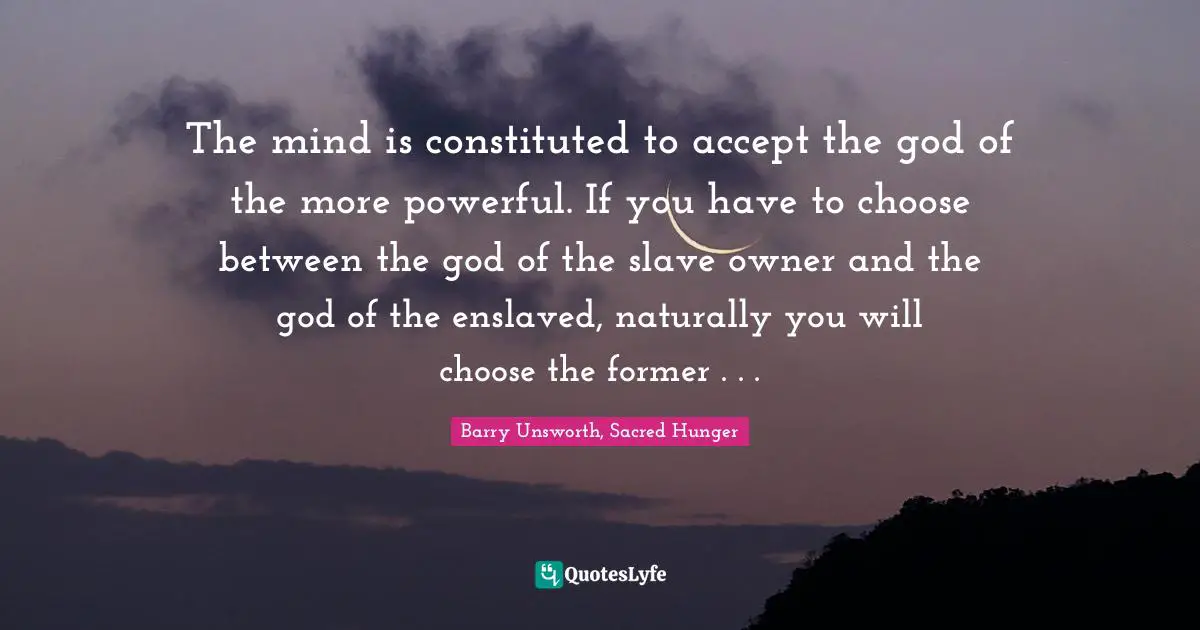 The mind is constituted to accept the god of the more powerful. If you have to choose between the god of the slave owner and the god of the enslaved, naturally you will choose the former . . .