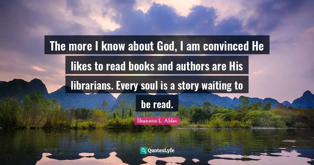 The more I know about God, I am convinced He likes to read books and authors are His librarians. Every soul is a story waiting to be read.