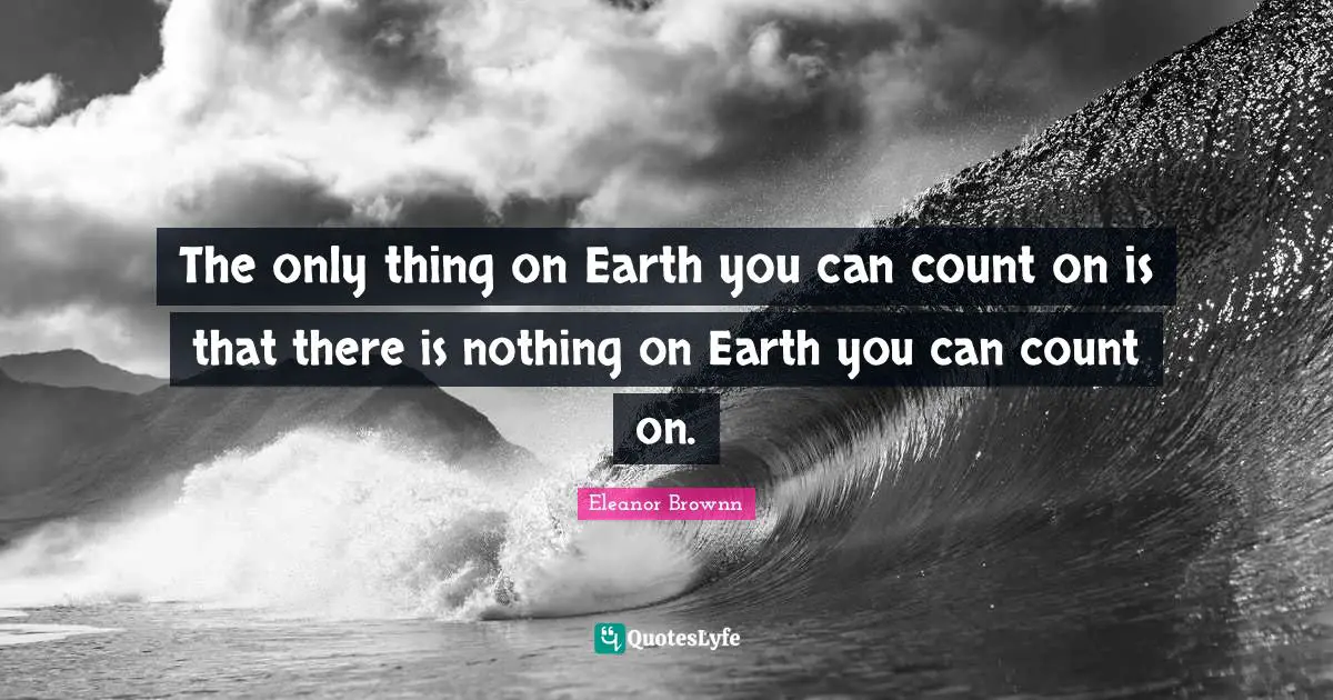 The only thing on Earth you can count on is that there is nothing on Earth you can count on.