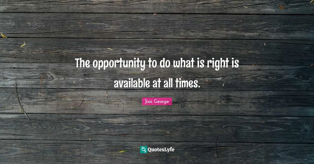Jim George Quotes: "The opportunity to do what is right is available at all times."