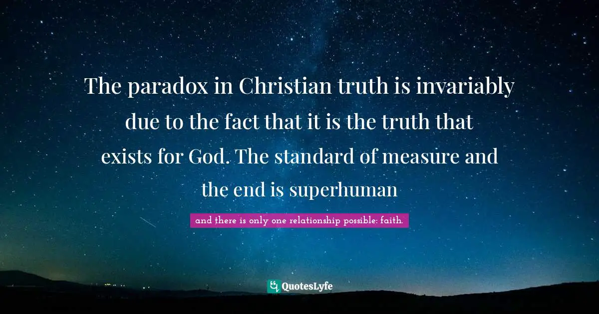 The paradox in Christian truth is invariably due to the fact that it is the truth that exists for God. The standard of measure and the end is superhuman