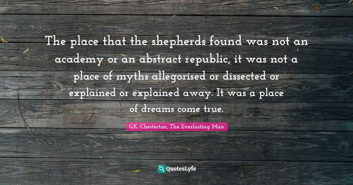 Nativity Quotes: "The place that the shepherds found was not an academy or an abstract republic, it was not a place of myths allegorised or dissected or explained or explained away. It was a place of dreams come true."
