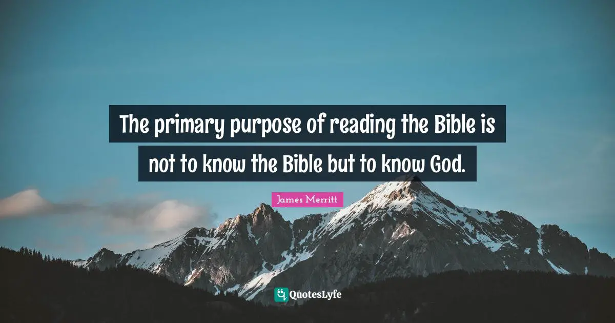 The primary purpose of reading the Bible is not to know the Bible but to know God.