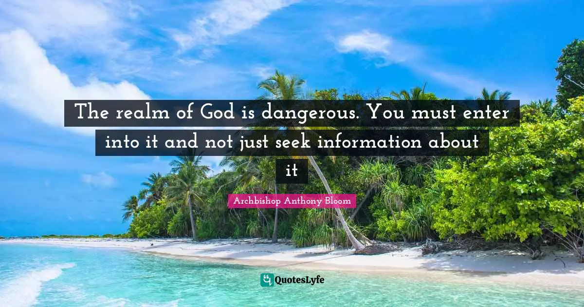 The realm of God is dangerous. You must enter into it and not just seek information about it