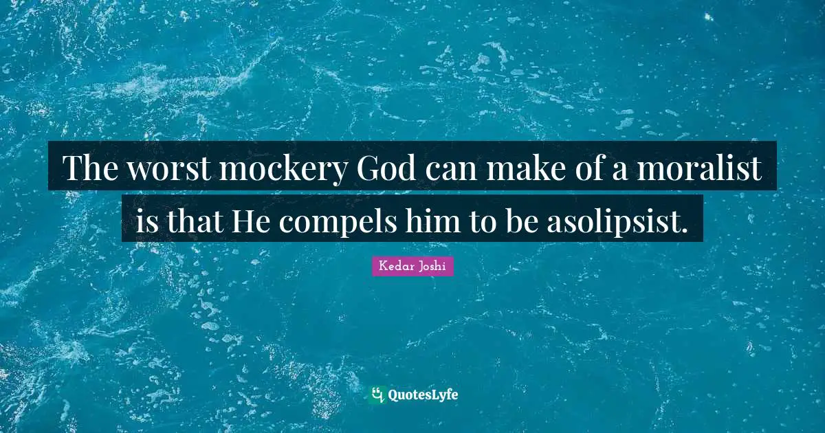 The worst mockery God can make of a moralist is that He compels him to be asolipsist.