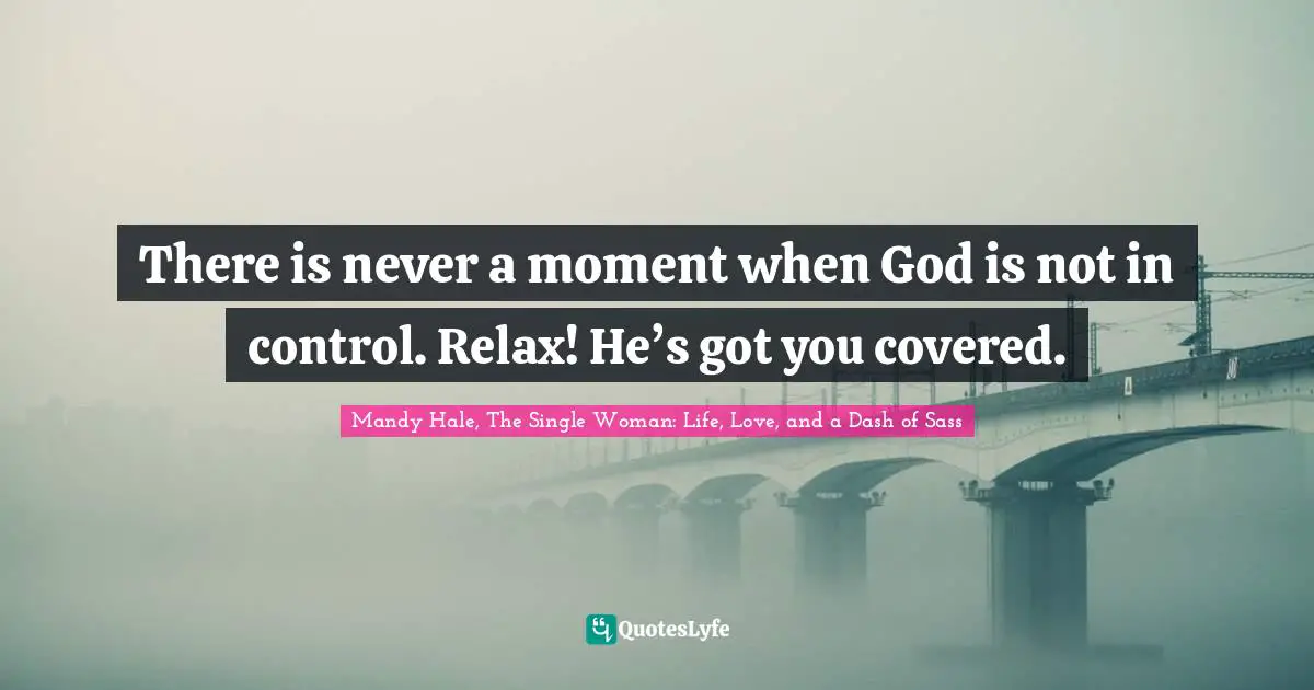 There is never a moment when God is not in control. Relax! He’s got you covered.
