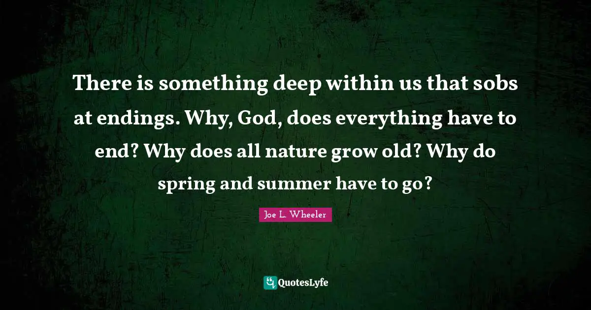 There is something deep within us that sobs at endings. Why, God, does everything have to end? Why does all nature grow old? Why do spring and summer have to go?