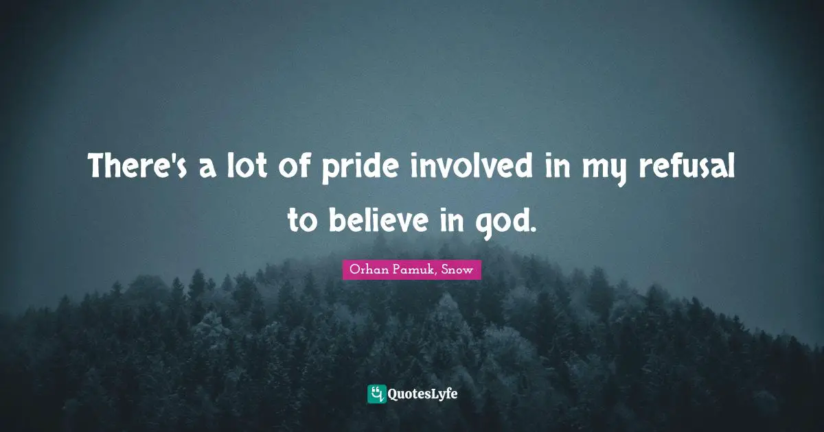 There's a lot of pride involved in my refusal to believe in god.