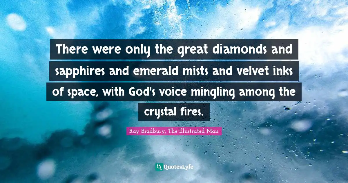 There were only the great diamonds and sapphires and emerald mists and velvet inks of space, with God's voice mingling among the crystal fires.
