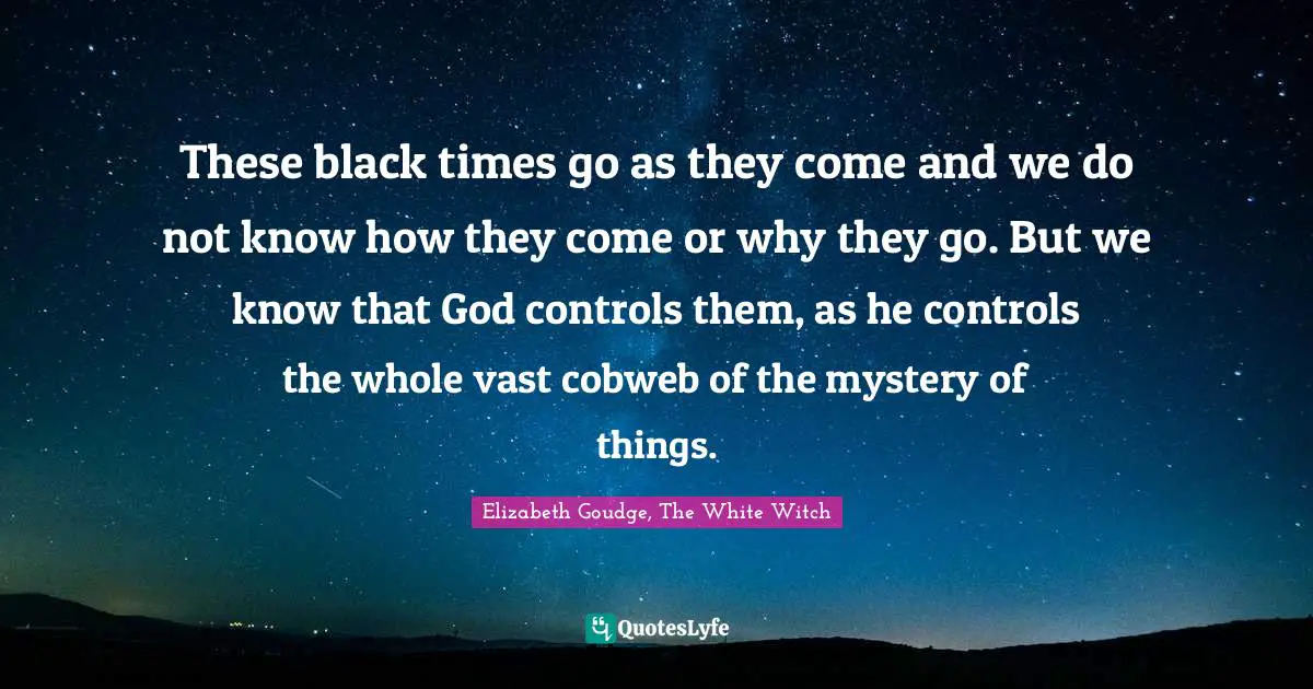 These black times go as they come and we do not know how they come or why they go. But we know that God controls them, as he controls the whole vast cobweb of the mystery of things.