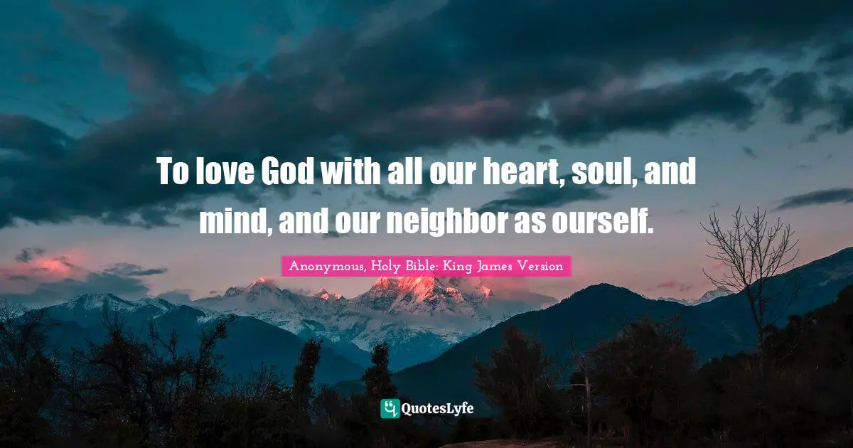 Anonymous, Holy Bible: King James Version Quotes: "To love God with all our heart, soul, and mind, and our neighbor as ourself."