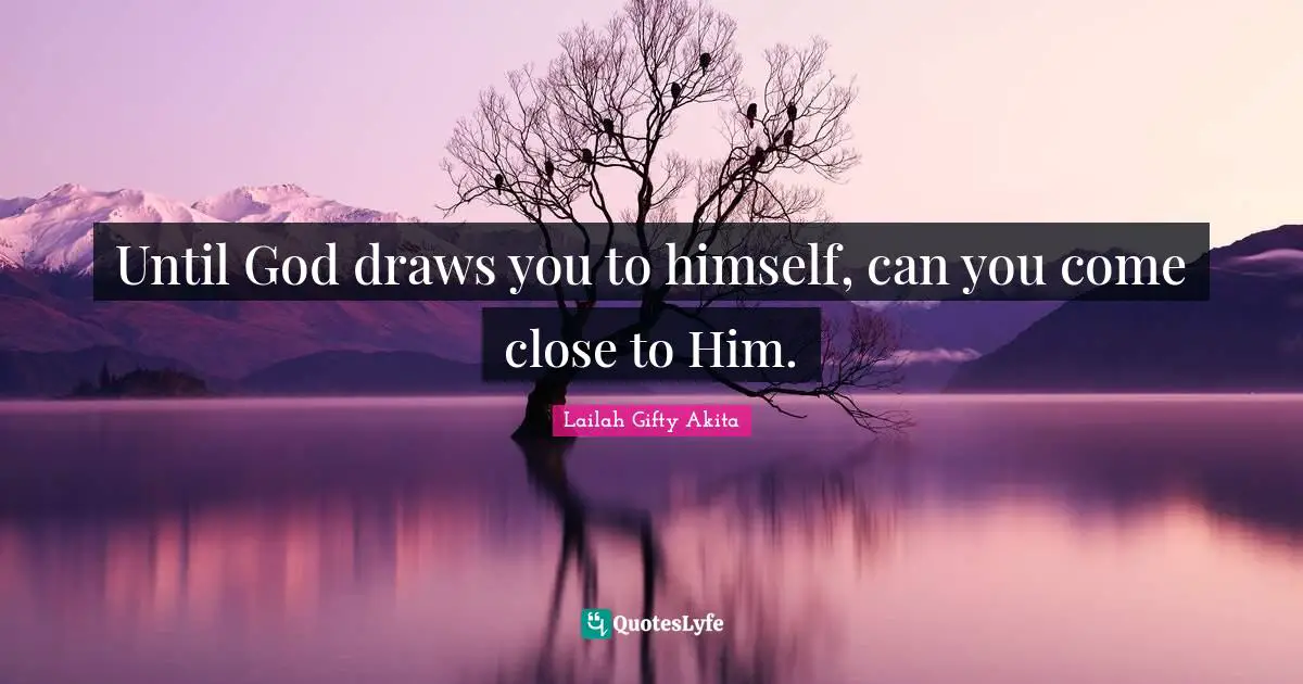 Until God draws you to himself, can you come close to Him.
