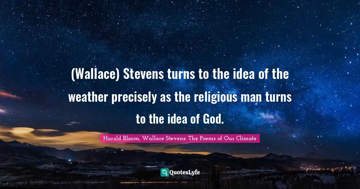 (Wallace) Stevens turns to the idea of the weather precisely as the religious man turns to the idea of God.