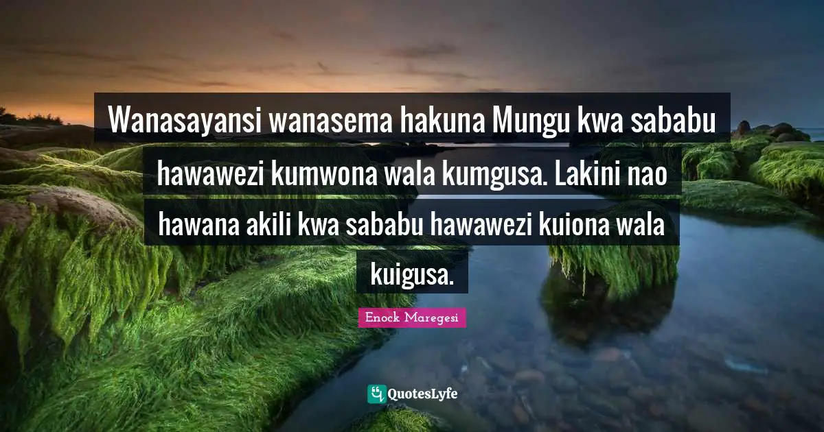 Wanasayansi wanasema hakuna Mungu kwa sababu hawawezi kumwona wala kumgusa. Lakini nao hawana akili kwa sababu hawawezi kuiona wala kuigusa.