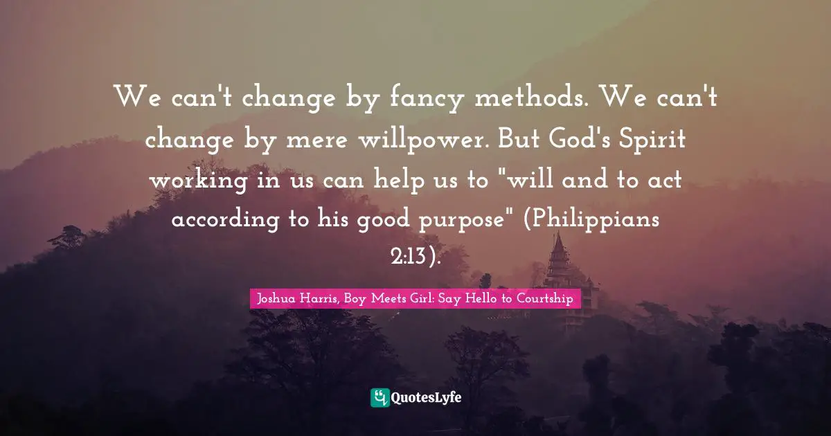 We can't change by fancy methods. We can't change by mere willpower. But God's Spirit working in us can help us to "will and to act according to his good purpose" (Philippians 2:13).