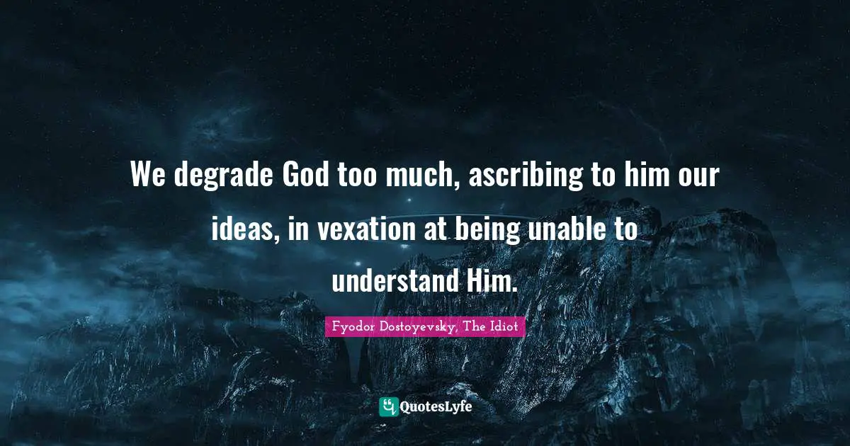 We degrade God too much, ascribing to him our ideas, in vexation at being unable to understand Him.