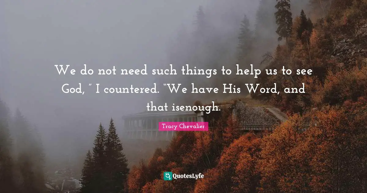 We do not need such things to help us to see God, ” I countered. “We have His Word, and that isenough.