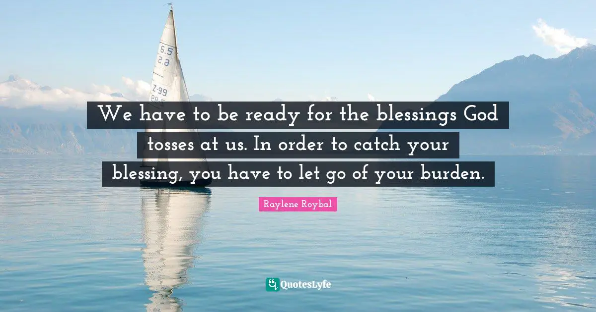 We have to be ready for the blessings God tosses at us. In order to catch your blessing, you have to let go of your burden.