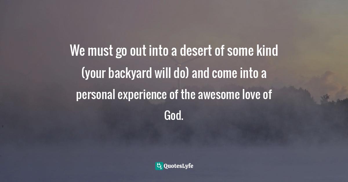 Brennan Manning Quotes: "We must go out into a desert of some kind (your backyard will do) and come into a personal experience of the awesome love of God."