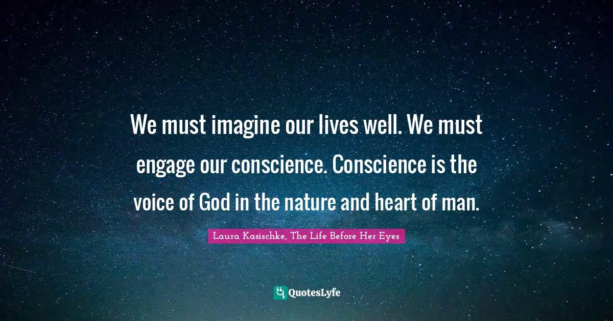 We must imagine our lives well. We must engage our conscience. Conscience is the voice of God in the nature and heart of man.