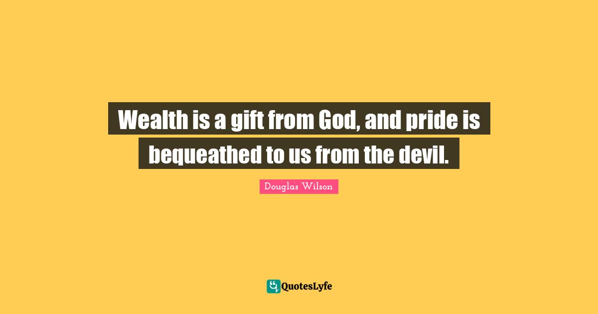 Wealth is a gift from God, and pride is bequeathed to us from the devil.