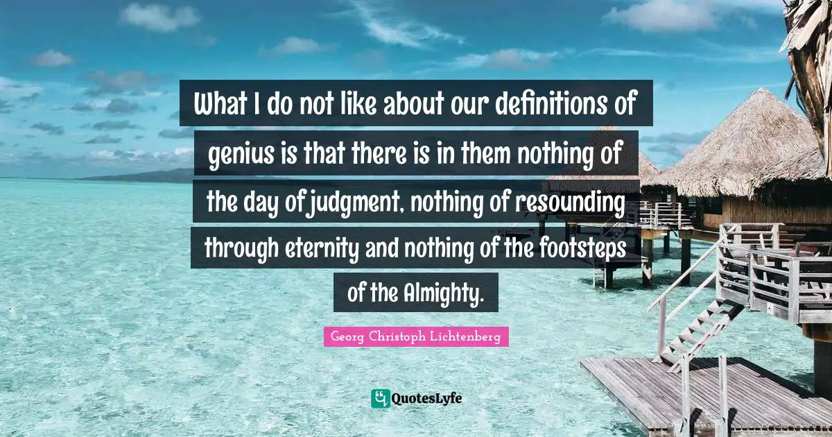What I do not like about our definitions of genius is that there is in them nothing of the day of judgment, nothing of resounding through eternity and nothing of the footsteps of the Almighty.