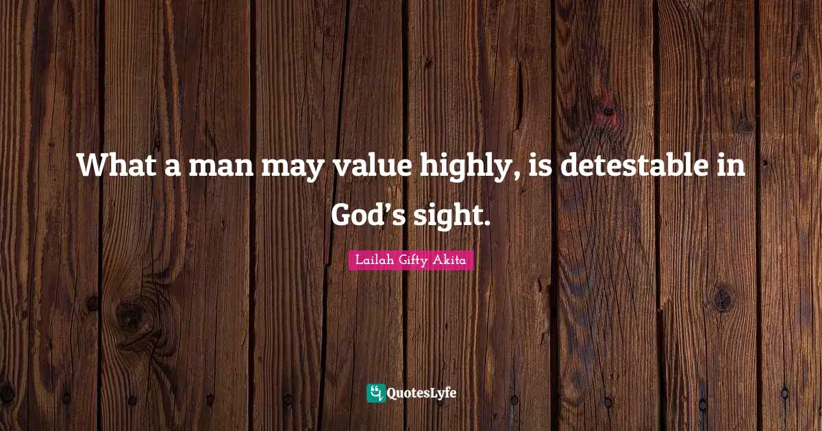 What a man may value highly, is detestable in God’s sight.
