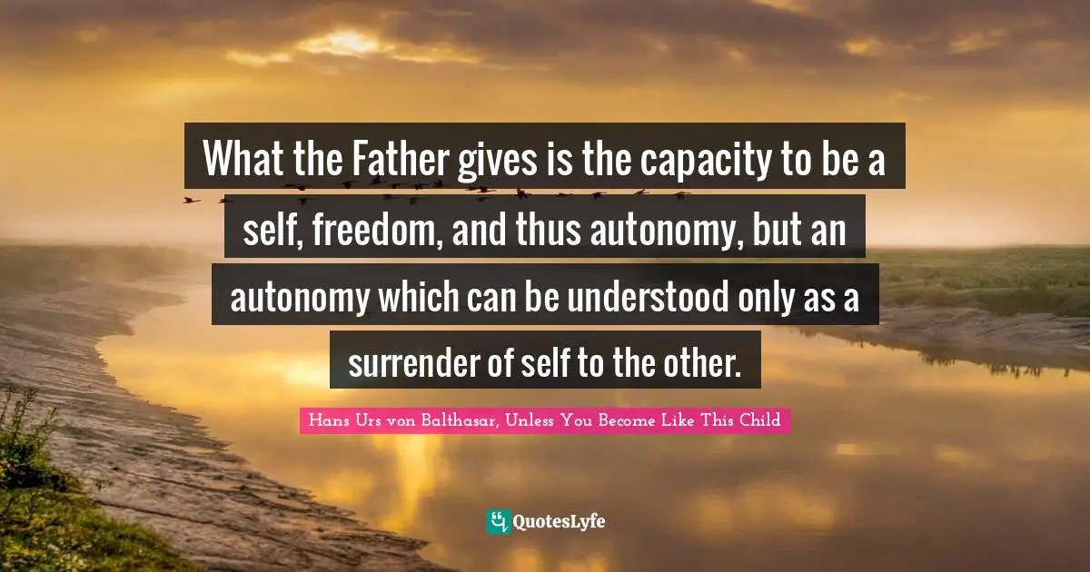 What the Father gives is the capacity to be a self, freedom, and thus autonomy, but an autonomy which can be understood only as a surrender of self to the other.